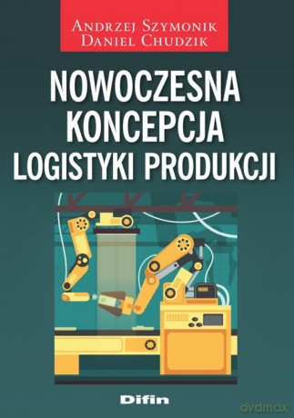 Nowoczesna koncepcja logistyki produkcji - Andrzej Szymonik, Daniel Chudzik [KSIĄŻKA]