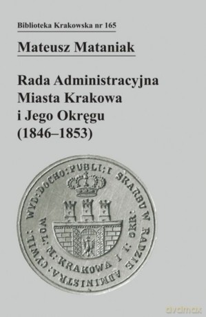 Rada Administracyjna Miasta Krakowa i jego okręgu (1846-1853) - Mateusz Mataniak [KSIĄŻKA]