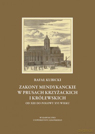 Zakony mendykanckie w Prusach Krzyżackich i Królewskich od XIII do połowy XVI wieku - Rafał Kubicki [KSIĄŻKA]
