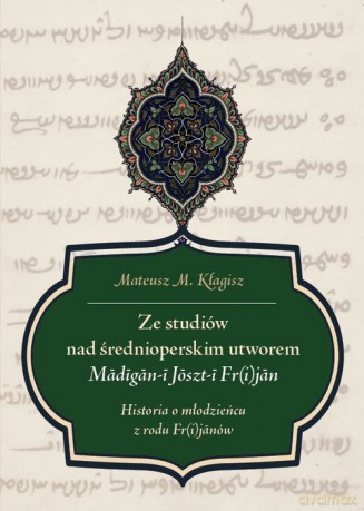 Ze studiów nad średnioperskim utworem Madigan-i Joszt-i Fr(i)jan - Mateusz M. Kłagisz [KSIĄŻKA]
