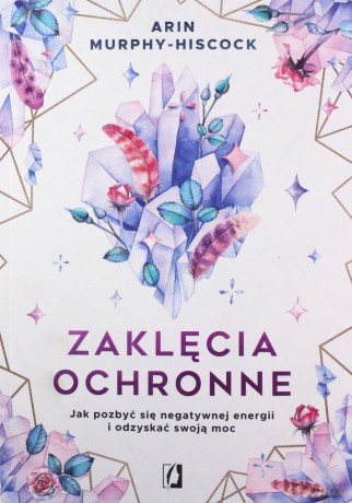 Zaklęcia ochronne. Jak pozbyć się negatywnej energii i odzyskać swoją moc - Arin Murphy-Hiscock [KSIĄŻKA]