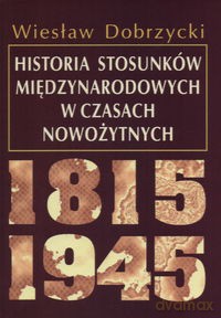 Historia stosunków międzynarodowych w czasach nowożytnych 1815 - 1945 - Dobrzycki Wiesław [KSIĄŻKA]