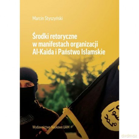 Środki retoryczne w manifestach organizacji Al-Kaida i Państwo Islamskie - Styszyński Marcin [KSIĄŻKA]