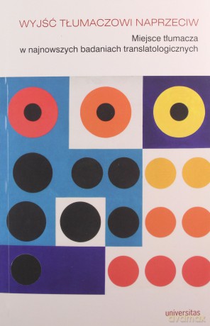 Wyjść tłumaczowi naprzeciw Miejsce tłumacza w najnowszych badaniach translatologicznych [KSIĄŻKA]