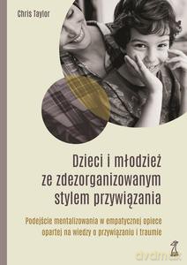 Dzieci i młodzież ze zdezorganizowanym stylem przywiązania. Podejście mentalizowania w empatycznej opiece opartej na wiedzy o przywiązaniu i traumie - Chis Taylor [KSIĄŻKA]