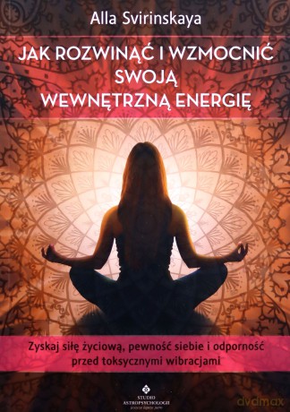 Jak rozwinąć i wzmocnić swoją wewnętrzną energię. Zyskaj siłę życiową, pewność siebie i odporność przed toksycznymi wibracjami - Alla Svirinskaya [KSIĄŻKA]