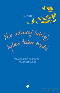 Nie udawaj takiej, tylko taka bądź. Poradnik dla dziewczyn i młodych kobiet - J.K. Neil [KSIĄŻKA]