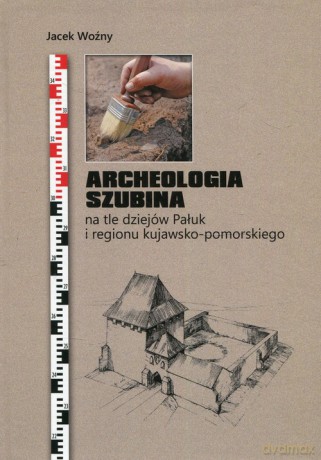 Archeologia Szubina na tle dziejów Pałuk i regionu kujawsko-pomorskiego - Jacek Woźny [KSIĄŻKA]