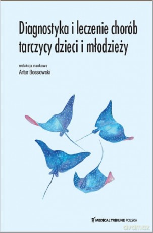 Diagnostyka i leczenie chorób tarczycy dzieci i młodzieży - Artur Bossowski [KSIĄŻKA]