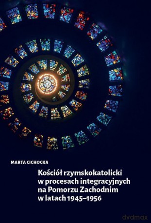 Kościół rzymskokatolicki w procesach integracyjnych na Pomorzu Zachodnim w latach 1945-1956 - Marta Cichocka [KSIĄŻKA]