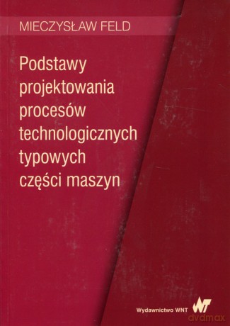 Podstawy projektowania procesów technologicznych typowych części maszyn - Mieczysław Feld [KSIĄŻKA]
