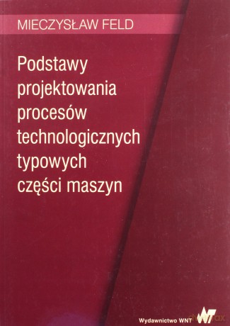 Podstawy projektowania procesów technologicznych typowych części maszyn - Mieczysław Feld [KSIĄŻKA]