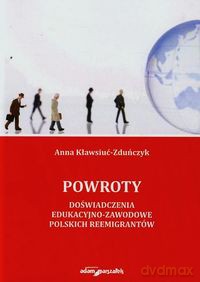 Powroty Doświadczenia edukacyjno-zawodowe polskich reemigrantów - Anna Kławsiuć-Zduńczyk [KSIĄŻKA]