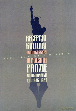 Recepcja kultury amerykańskiej w polskiej prozie niefikcjonalnej lat 1945-1989 - Anna Łakowicz-Dopiera [KSIĄŻKA]