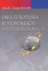 Unia Europejska w stosunkach międzynarodowych - Jakub Zajączkowski [KSIĄŻKA]