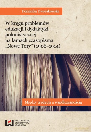 W kręgu problemów edukacji i dydaktyki polonistycznej na łamach czasopisma Nowe Tory (1906-1914) - Dominika Dworakowska [KSIĄŻKA]