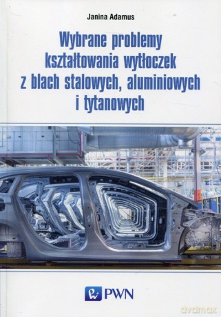 Wybrane problemy kształtowania wytłoczek z blach stalowych, aluminiowych i tytanowych - Janina Adamus [KSIĄŻKA]