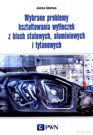 Wybrane problemy kształtowania wytłoczek z blach stalowych, aluminiowych i tytanowych - Janina Adamus [KSIĄŻKA]