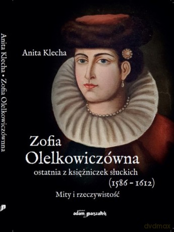 Zofia Olelkowiczówna ostatnia z księżniczek słuckich (1586-1612) - Anita Klecha [KSIĄŻKA]