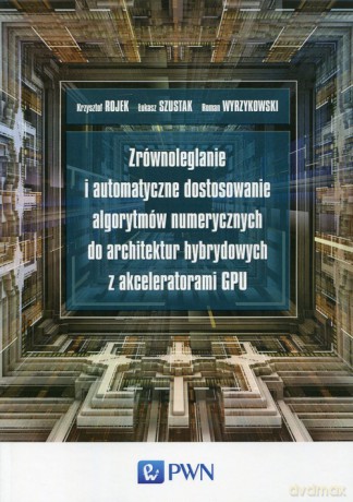Zrównoleglanie i automatyczne dostosowanie algorytmów numerycznych do architektur hybrydowych z akceleratorami GPU - Krzysztof Rojek, Łukasz Szustak [KSIĄŻKA]