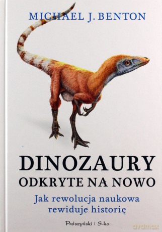 Dinozaury odkryte na nowo. Jak rewolucja naukowa rewiduje historię - Michael J. Benton [KSIĄŻKA]