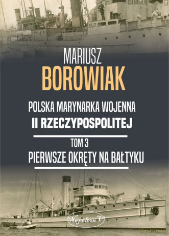 Pierwsze okręty na Bałtyku. Polska Marynarka Wojenna II Rzeczpospolitej (Tom 3) - Mariusz Borowiak [KSIĄŻKA]