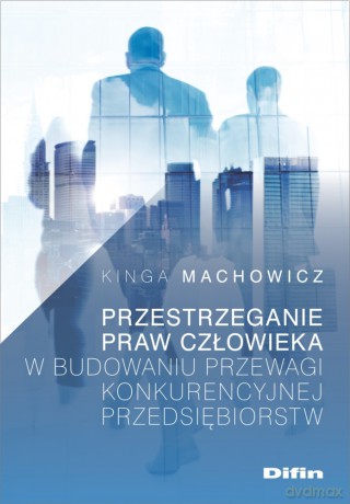 Przestrzeganie praw człowieka w budowaniu przewagi konkurencyjnej przedsiębiorstw - Kinga Machowicz [KSIĄŻKA]