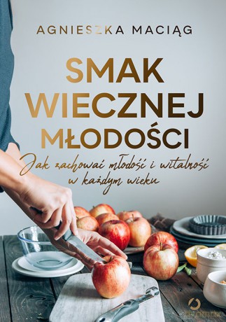 Smak wiecznej młodości. Jak zachować młodość i witalność w każdym wieku - Agnieszka Maciąg [KSIĄŻKA]