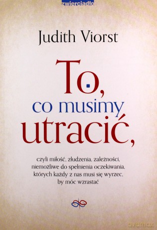 To, co musimy utracić, czyli miłość, złudzenia, zależności niemożliwe do spełnienia oczekiwania, których każdy z nas musi się wyrzec, by móc wzrastać. - Judith Viorst [KSIĄŻKA]