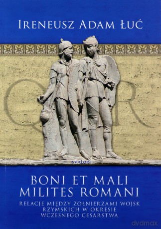 Boni et mali milites romani. Relacje między żołnierzami wojsk rzymskich w okresie Wczesnego Cesarstwa - Ireneusz Adam Łuć [KSIĄŻKA]