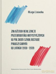 Założenia realizacji przedmiotów artystycznych w polskim szkolnictwie powszechnym w latach 1918-1939 - Alicja Lisiecka [KSIĄŻKA]