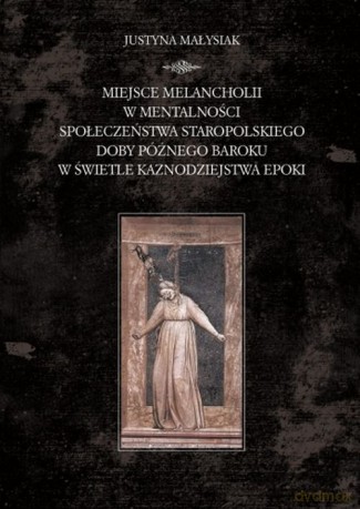 Miejsce melancholii w mentalności społeczeństwa staropolskiego doby późnego baroku w świetle kaznodziejstwa epoki - Justyna Małysiak [KSIĄŻKA]
