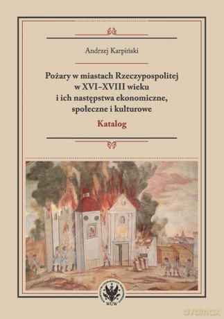 Pożary w miastach Rzeczypospolitej w XVI-XVIII wieku i ich następstwa ekonomiczne, społeczne i kulturowe - Andrzej Karpiński [KSIĄŻKA]