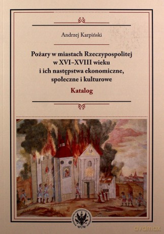 Pożary w miastach Rzeczypospolitej w XVI-XVIII wieku i ich następstwa ekonomiczne, społeczne i kulturowe - Andrzej Karpiński [KSIĄŻKA]