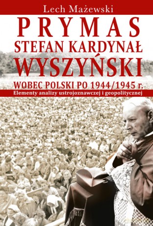 Prymas Stefan Kardynał Wyszyński wobec Polski po 1944/1945 r. - Lech Mażewski [KSIĄŻKA]