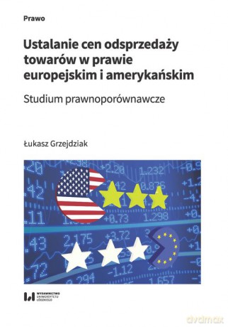 Ustalanie cen odsprzedaży towarów w prawie europejskim i amerykańskim - Łukasz Grzejdziak [KSIĄŻKA]