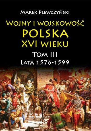 Wojny i wojskowość. Polska XVI wieku. Lata 1576-1599 (Tom 3) - Marek Plewczyński [KSIĄŻKA]