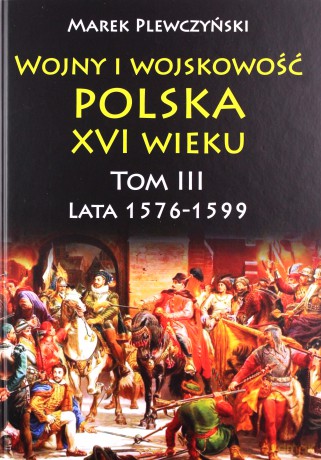 Wojny i wojskowość. Polska XVI wieku. Lata 1576-1599 (Tom 3) - Marek Plewczyński [KSIĄŻKA]