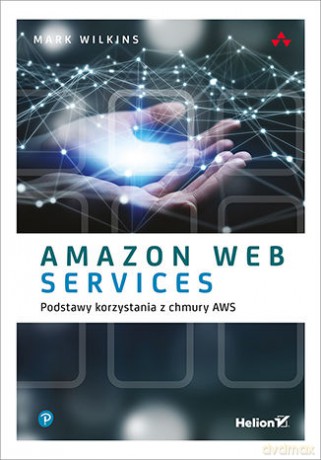 Amazon Web Services. Podstawy korzystania z chmury AWS - Mark Wilkins [KSIĄŻKA]