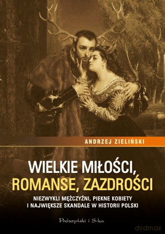 Wielkie miłości, romanse, zazdrości. Niezwykli mężczyźni, piękne kobiety i największe skandale w historii Polski - Andrzej Zieliński [KSIĄŻKA]