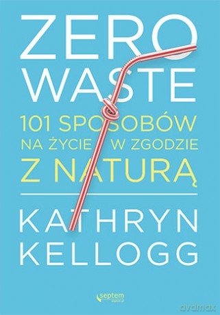 Zero waste. 101 sposobów na życie w zgodzie z naturą - Kathryn Kellogg [KSIĄŻKA]