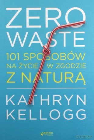 Zero waste. 101 sposobów na życie w zgodzie z naturą - Kathryn Kellogg [KSIĄŻKA]
