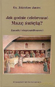 Jak godnie celebrować Mszę świętą. Zasady i nieprawidłowości - Zdzisław Janiec [KSIĄŻKA]