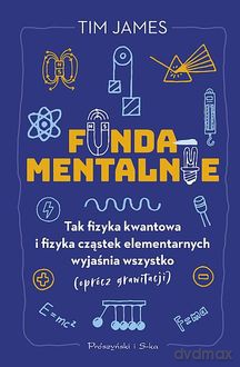 Fundamentalnie. Tak fizyka kwantowa i fizyka cząstek elementarnych wyjaśnia wszystko (oprócz grawitacji) - Tim James [KSIĄŻKA]
