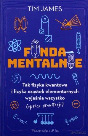 Fundamentalnie. Tak fizyka kwantowa i fizyka cząstek elementarnych wyjaśnia wszystko (oprócz grawitacji) - Tim James [KSIĄŻKA]