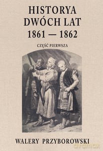 Historya dwóch lat 1861-1862. Część pierwsza - Walery Przyborowski [KSIĄŻKA]