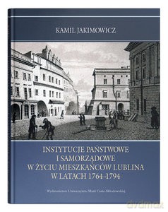 Instytucje państwowe i samorządowe w życiu mieszkańców Lublina w latach 1764-1794 - Kamil Jakimowicz [KSIĄŻKA]