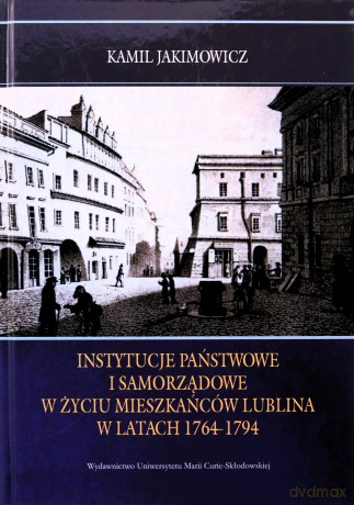 Instytucje państwowe i samorządowe w życiu mieszkańców Lublina w latach 1764-1794 - Kamil Jakimowicz [KSIĄŻKA]