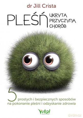 Pleśń - ukryta przyczyna chorób. 5 prostych i bezpiecznych sposobów na pokonanie pleśni i odzyskanie zdrowia - Jill dr Crista [KSIĄŻKA]