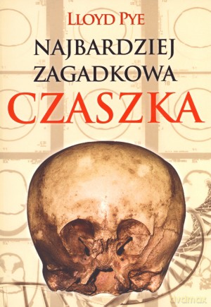 Najbardziej zagadkowa czaszka. Historia jednej z największych tajemnic XX wieku - Lloyd Pye [KSIĄŻKA]